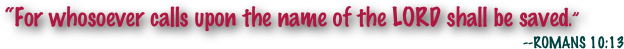 “For whosoever calls upon the name of the LORD shall be saved.”
                                                                                                                                                    --ROMANS 10:13