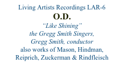 Living Artists Recordings LAR-6
O.D.
“Like Shining”
the Gregg Smith Singers,
Gregg Smith, conductor
also works of Mason, Hindman,
Reiprich, Zuckerman & Rindfleisch
order from amazon.com 